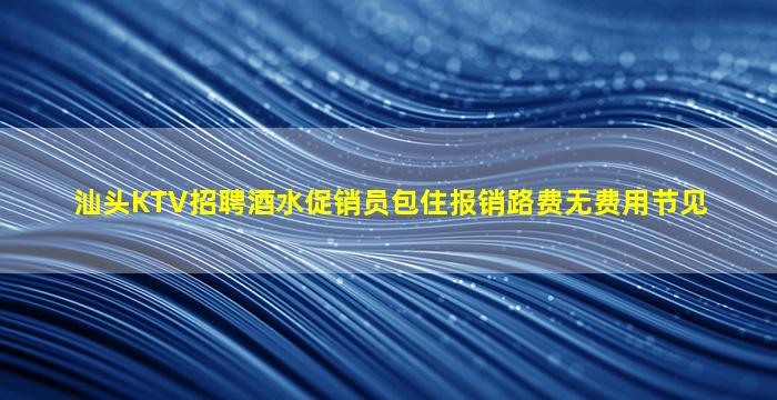 汕头KTV招聘酒水促销员包住报销路费无费用节见