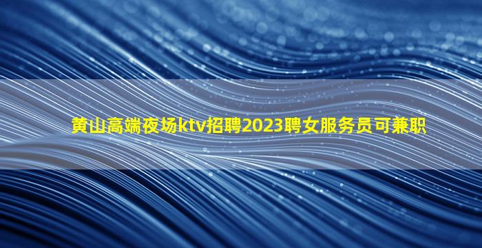黄山高端夜场ktv招聘2023聘女服务员可兼职